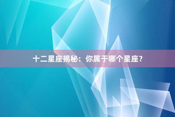 十二星座揭秘：你属于哪个星座？