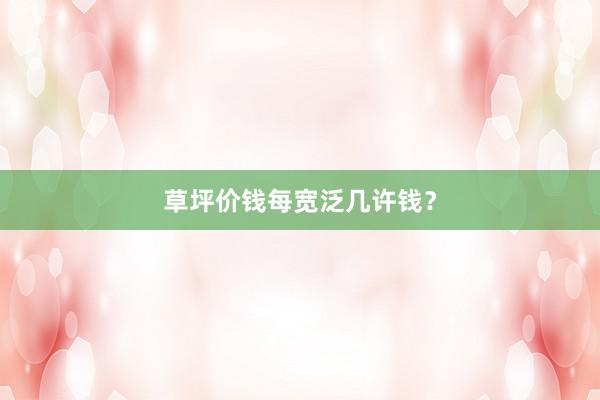 草坪价钱每宽泛几许钱？
