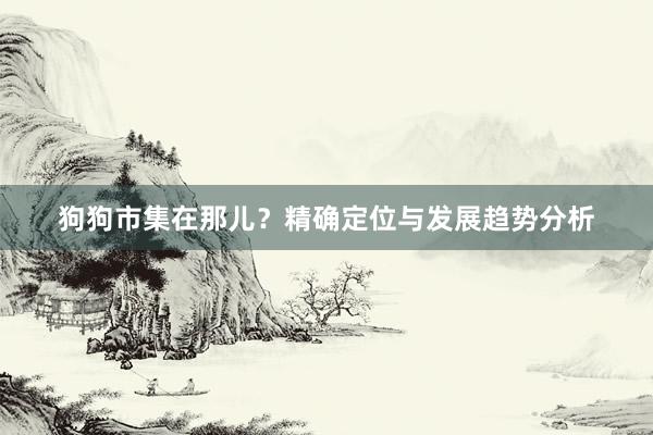 狗狗市集在那儿？精确定位与发展趋势分析