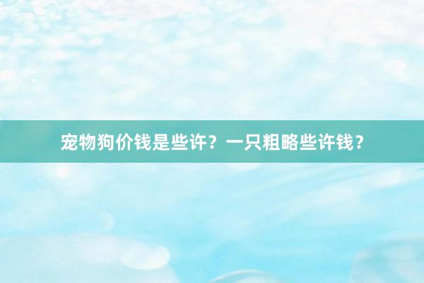 宠物狗价钱是些许？一只粗略些许钱？