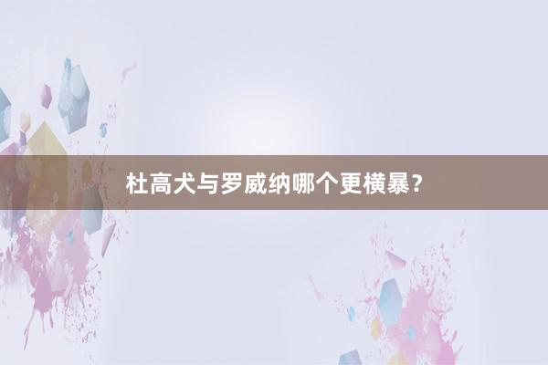 杜高犬与罗威纳哪个更横暴？